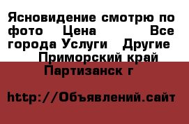 Ясновидение смотрю по фото  › Цена ­ 2 000 - Все города Услуги » Другие   . Приморский край,Партизанск г.